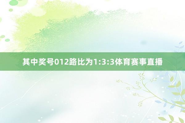 其中奖号012路比为1:3:3体育赛事直播