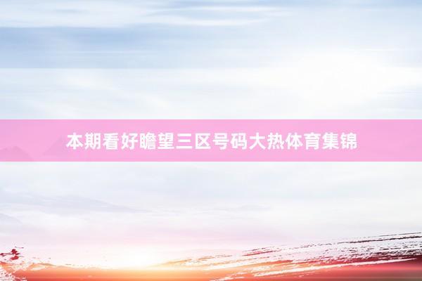 本期看好瞻望三区号码大热体育集锦