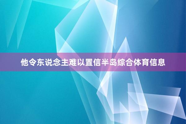 他令东说念主难以置信半岛综合体育信息