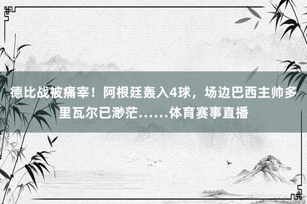 德比战被痛宰！阿根廷轰入4球，场边巴西主帅多里瓦尔已渺茫……体育赛事直播