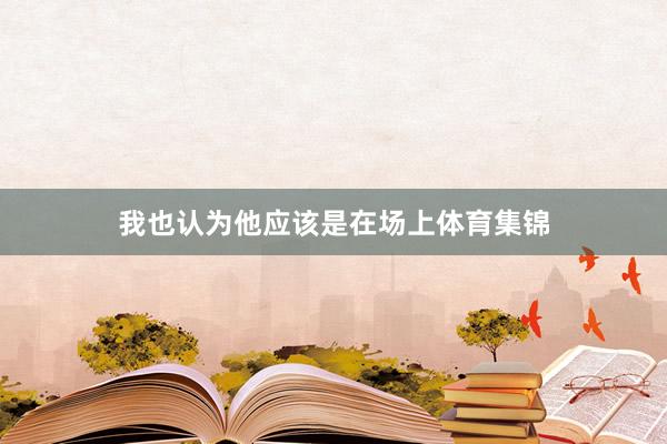 我也认为他应该是在场上体育集锦