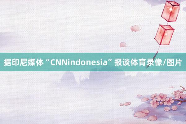 据印尼媒体“CNNindonesia”报谈体育录像/图片