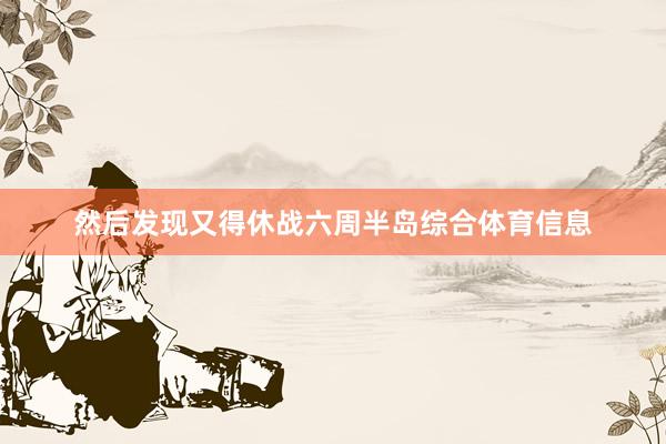 然后发现又得休战六周半岛综合体育信息