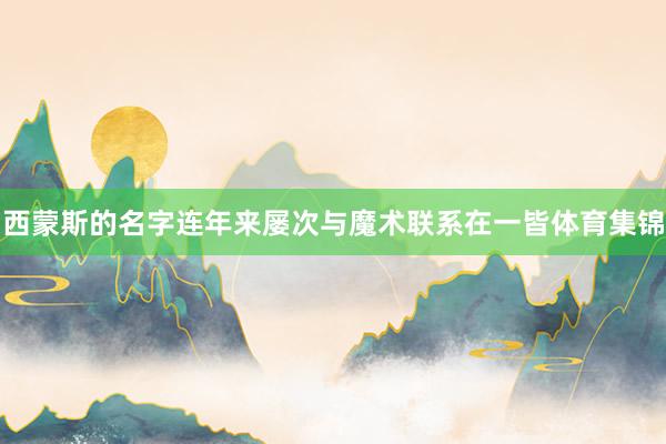 西蒙斯的名字连年来屡次与魔术联系在一皆体育集锦