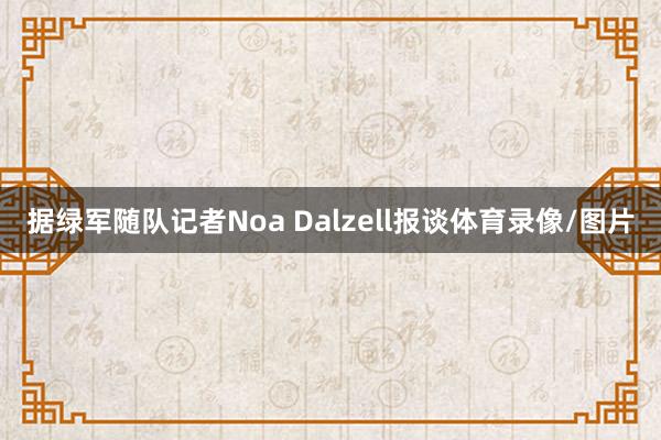 据绿军随队记者Noa Dalzell报谈体育录像/图片
