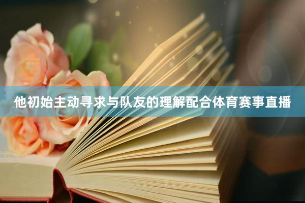 他初始主动寻求与队友的理解配合体育赛事直播