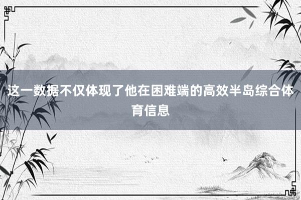 这一数据不仅体现了他在困难端的高效半岛综合体育信息