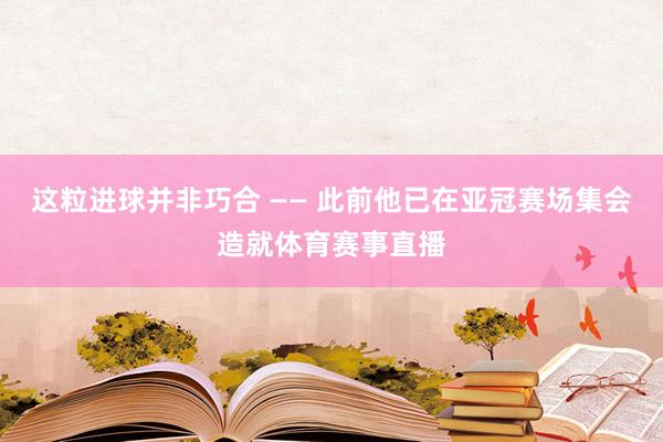 这粒进球并非巧合 —— 此前他已在亚冠赛场集会造就体育赛事直播