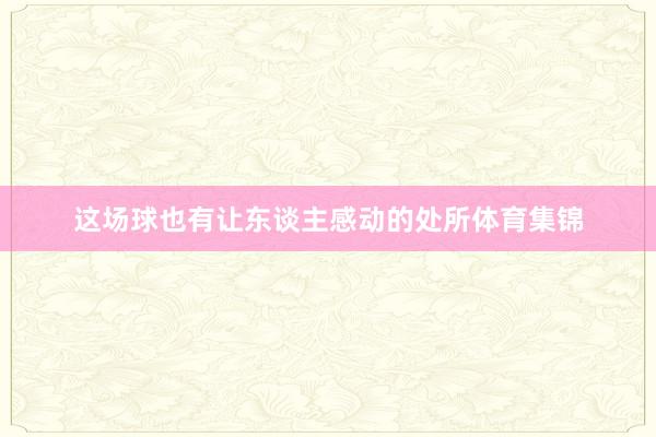 这场球也有让东谈主感动的处所体育集锦