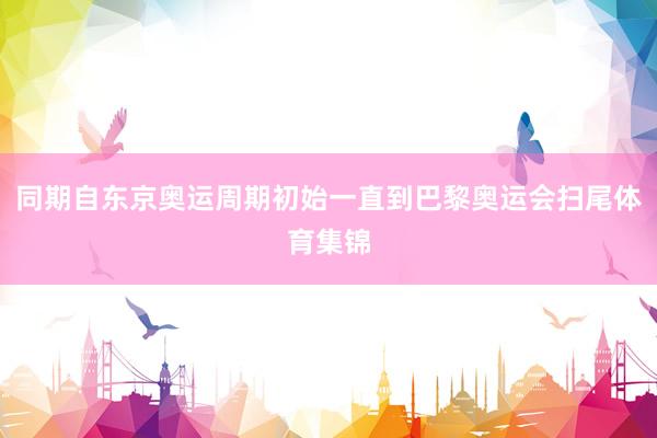 同期自东京奥运周期初始一直到巴黎奥运会扫尾体育集锦