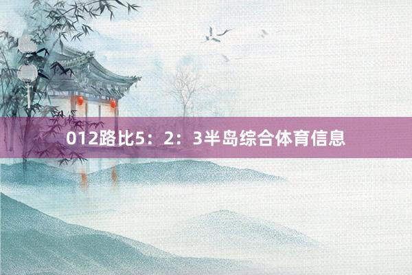 012路比5：2：3半岛综合体育信息