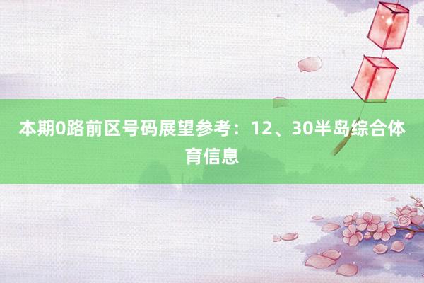 本期0路前区号码展望参考：12、30半岛综合体育信息