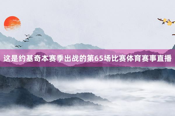 这是约基奇本赛季出战的第65场比赛体育赛事直播