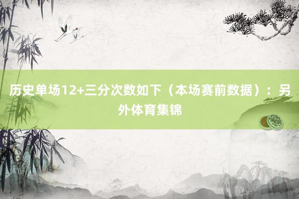历史单场12+三分次数如下（本场赛前数据）：另外体育集锦