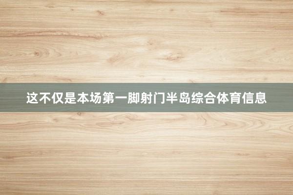 这不仅是本场第一脚射门半岛综合体育信息
