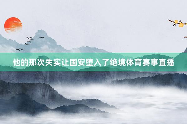 他的那次失实让国安堕入了绝境体育赛事直播