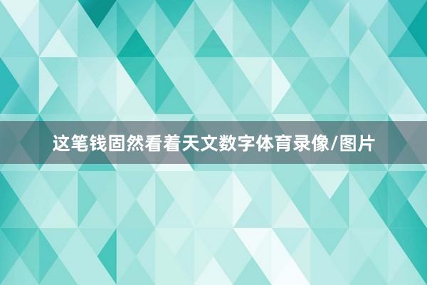 这笔钱固然看着天文数字体育录像/图片