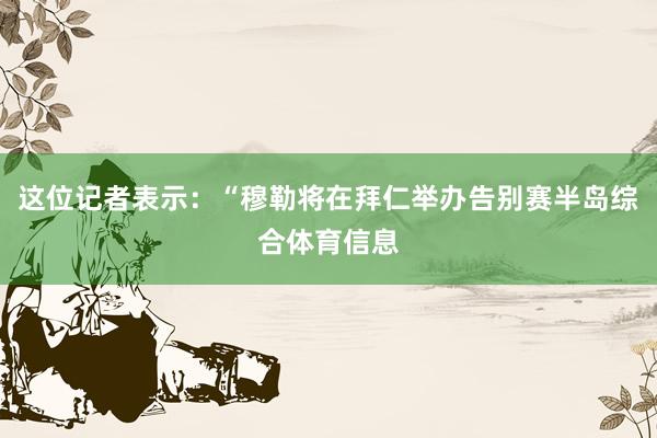 这位记者表示：“穆勒将在拜仁举办告别赛半岛综合体育信息
