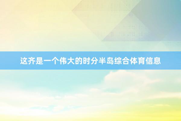 这齐是一个伟大的时分半岛综合体育信息