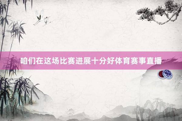 咱们在这场比赛进展十分好体育赛事直播