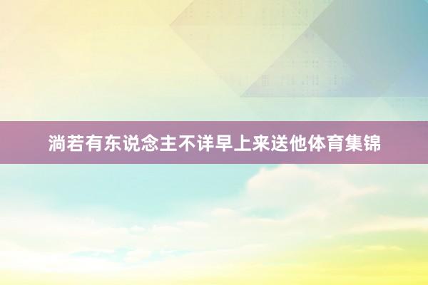淌若有东说念主不详早上来送他体育集锦