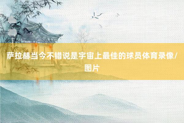 萨拉赫当今不错说是宇宙上最佳的球员体育录像/图片