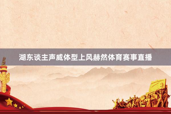 湖东谈主声威体型上风赫然体育赛事直播