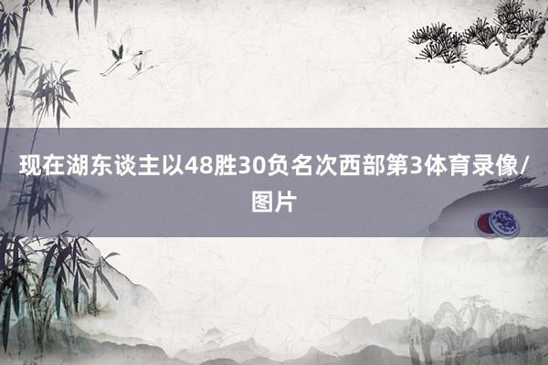 现在湖东谈主以48胜30负名次西部第3体育录像/图片
