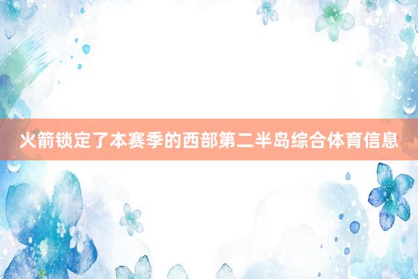 火箭锁定了本赛季的西部第二半岛综合体育信息