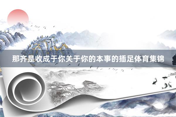那齐是收成于你关于你的本事的插足体育集锦