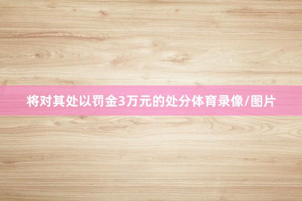 将对其处以罚金3万元的处分体育录像/图片