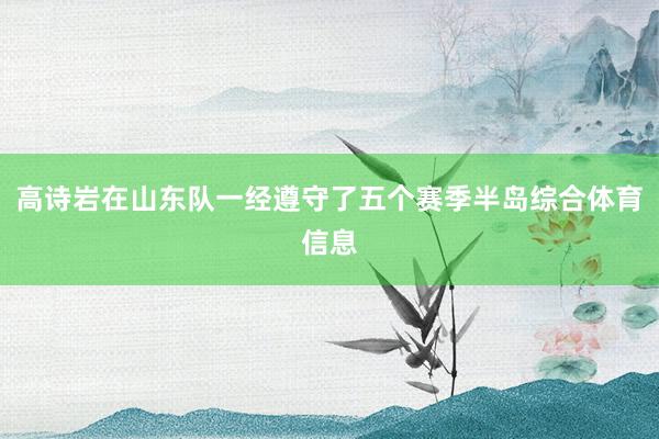 高诗岩在山东队一经遵守了五个赛季半岛综合体育信息