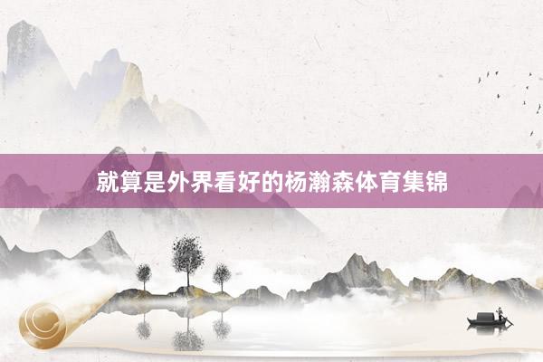 就算是外界看好的杨瀚森体育集锦