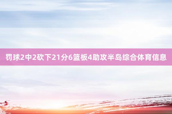 罚球2中2砍下21分6篮板4助攻半岛综合体育信息
