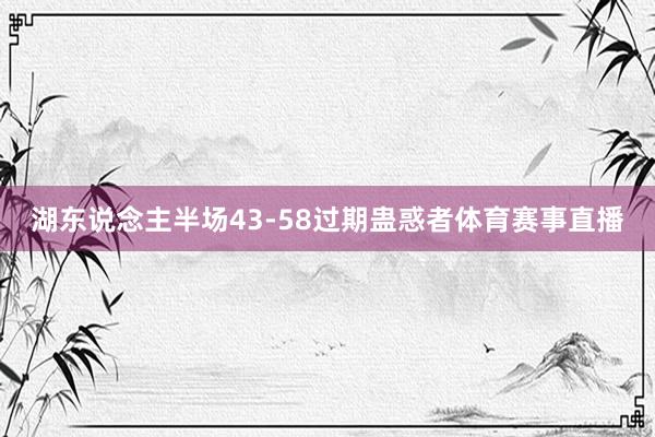湖东说念主半场43-58过期蛊惑者体育赛事直播
