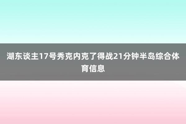 湖东谈主17号秀克内克了得战21分钟半岛综合体育信息