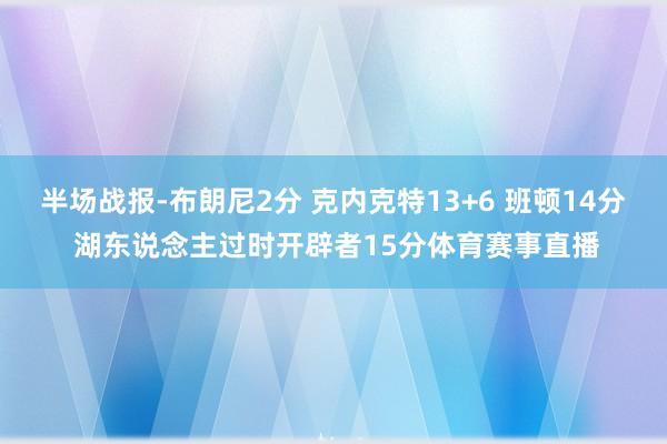 半场战报-布朗尼2分 克内克特13+6 班顿14分 湖东说念主过时开辟者15分体育赛事直播