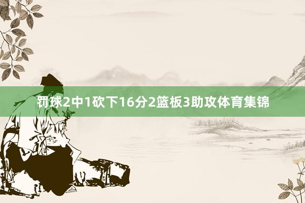 罚球2中1砍下16分2篮板3助攻体育集锦