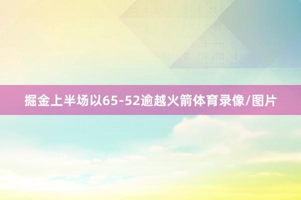 掘金上半场以65-52逾越火箭体育录像/图片