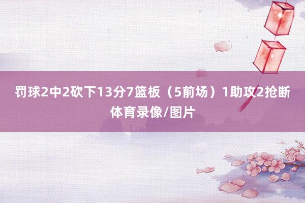 罚球2中2砍下13分7篮板（5前场）1助攻2抢断体育录像/图片