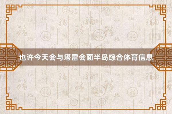 也许今天会与塔雷会面半岛综合体育信息
