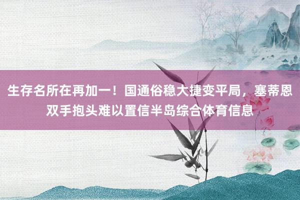 生存名所在再加一！国通俗稳大捷变平局，塞蒂恩双手抱头难以置信半岛综合体育信息