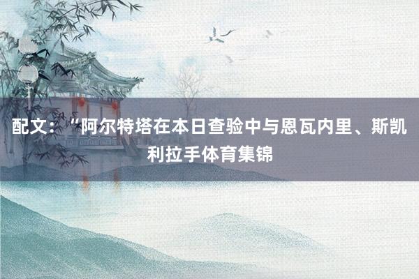 配文：“阿尔特塔在本日查验中与恩瓦内里、斯凯利拉手体育集锦