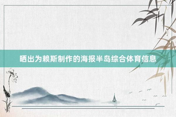 晒出为赖斯制作的海报半岛综合体育信息