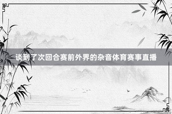 谈到了次回合赛前外界的杂音体育赛事直播