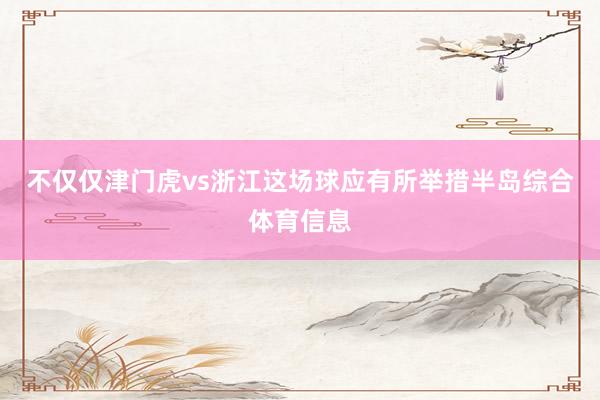 不仅仅津门虎vs浙江这场球应有所举措半岛综合体育信息