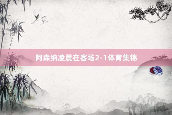 阿森纳凌晨在客场2-1体育集锦
