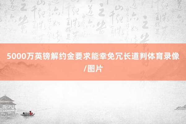 5000万英镑解约金要求能幸免冗长道判体育录像/图片