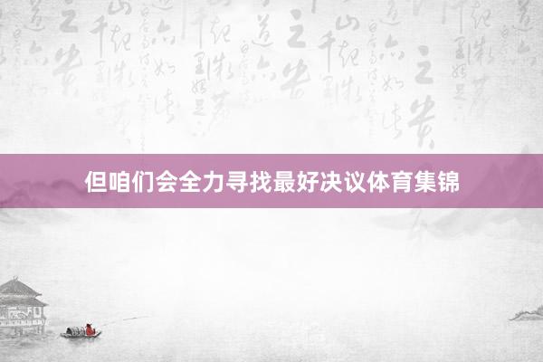 但咱们会全力寻找最好决议体育集锦
