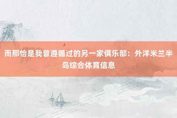 而那恰是我曾遵循过的另一家俱乐部：外洋米兰半岛综合体育信息